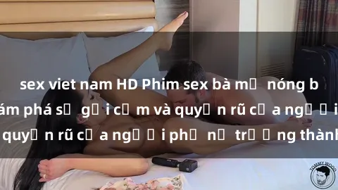 sex viet nam HD Phim sex bà mẹ nóng bỏng: Hành trình khám phá sự gợi cảm và quyến rũ của người phụ nữ trưởng thành.