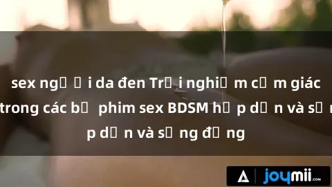 sex người da đen Trải nghiệm cảm giác mới lạ trong các bộ phim sex BDSM hấp dẫn và sống động