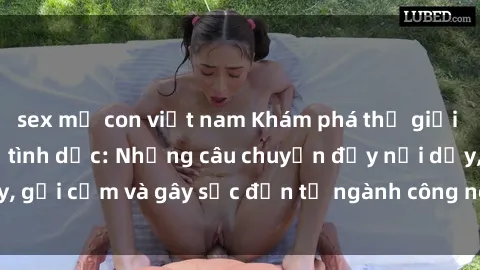 sex mẹ con việt nam Khám phá thế giới của phim sex nô lệ tình dục: Những câu chuyện đầy nổi dậy, gợi cảm và gây sốc đến từ ngành công nghiệp giải trí đen tối