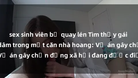 sex sinh viên bị quay lén Tìm thấy gái bị trói và bị hiếp dâm trong một căn nhà hoang: Vụ án gây chấn động xã hội đang được điều tra vào.