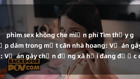 phim sex không che miễn phí Tìm thấy gái bị trói và bị hiếp dâm trong một căn nhà hoang: Vụ án gây chấn động xã hội đang được điều tra vào.