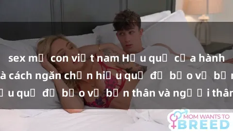 sex mẹ con việt nam Hậu quả của hành vi bạo dâm sex và cách ngăn chặn hiệu quả để bảo vệ bản thân và người thân