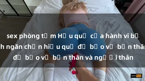sex phòng tắm Hậu quả của hành vi bạo dâm sex và cách ngăn chặn hiệu quả để bảo vệ bản thân và người thân