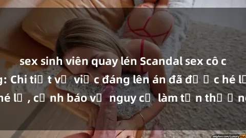 sex sinh viên quay lén Scandal sex cô cháu gây chấn động: Chi tiết vụ việc đáng lên án đã được hé lộ, cảnh báo về nguy cơ làm tổn thương tâm hồn trẻ em.