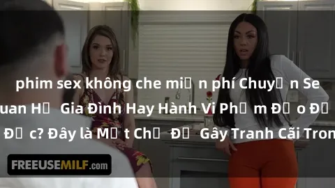 phim sex không che miễn phí Chuyện Sex Ông Cháu: Mối Quan Hệ Gia Đình Hay Hành Vi Phạm Đạo Đức? Đây là Một Chủ Đề Gây Tranh Cãi Trong Xã Hội Hiện Nay.
