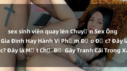 sex sinh viên quay lén Chuyện Sex Ông Cháu: Mối Quan Hệ Gia Đình Hay Hành Vi Phạm Đạo Đức? Đây là Một Chủ Đề Gây Tranh Cãi Trong Xã Hội Hiện Nay.