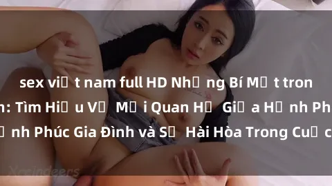 sex việt nam full HD Những Bí Mật trong Tình Dục Gia Đình: Tìm Hiểu Về Mối Quan Hệ Giữa Hạnh Phúc Gia Đình và Sự Hài Hòa Trong Cuộc Sống Tình Dục