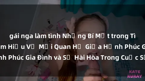gái nga làm tình Những Bí Mật trong Tình Dục Gia Đình: Tìm Hiểu Về Mối Quan Hệ Giữa Hạnh Phúc Gia Đình và Sự Hài Hòa Trong Cuộc Sống Tình Dục