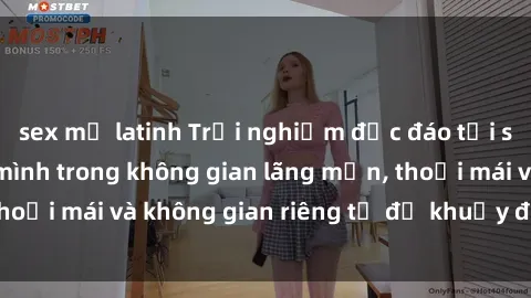 sex mỹ latinh Trải nghiệm độc đáo tại sex nhà nghỉ: ẩn mình trong không gian lãng mạn, thoải mái và không gian riêng tư để khuấy động tình ái.