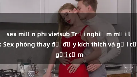 sex miễn phí vietsub Trải nghiệm mới lạ: Sex phòng thay đồ đầy kích thích và gợi cảm