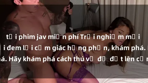 tải phim jav miễn phí Trải nghiệm mới lạ: Sex trong xe hơi đem lại cảm giác hưng phấn, khám phá. Hãy khám phá cách thú vị để đốt lên cảm xúc trong cuộc tình!