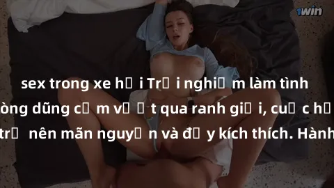 sex trong xe hơi Trải nghiệm làm tình ngoài đường: Khi lòng dũng cảm vượt qua ranh giới, cuộc hẹn nơi công cộng trở nên mãn nguyện và đầy kích thích. Hành vi nguy hiểm, nhưng cũng tạo nên cảm giác mới