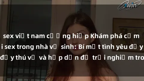 sex việt nam cưỡng hiếp Khám phá cảm giác mới mẻ với sex trong nhà vệ sinh: Bí mật tình yêu đầy thú vị và hấp dẫn để trải nghiệm trong đêm hôm nay!