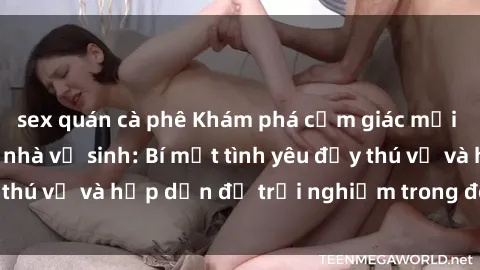 sex quán cà phê Khám phá cảm giác mới mẻ với sex trong nhà vệ sinh: Bí mật tình yêu đầy thú vị và hấp dẫn để trải nghiệm trong đêm hôm nay!