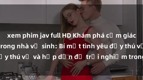 xem phim jav full HD Khám phá cảm giác mới mẻ với sex trong nhà vệ sinh: Bí mật tình yêu đầy thú vị và hấp dẫn để trải nghiệm trong đêm hôm nay!