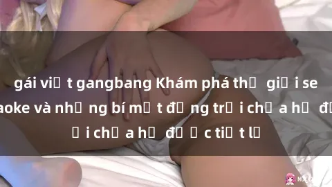 gái việt gangbang Khám phá thế giới sex quán karaoke và những bí mật động trời chưa hề được tiết lộ