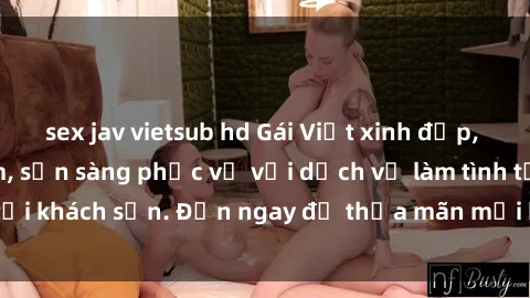 sex jav vietsub hd Gái Việt xinh đẹp, nồng nàn tình cảm, sẵn sàng phục vụ với dịch vụ làm tình tại khách sạn. Đến ngay để thỏa mãn mọi khao khát của bạn!