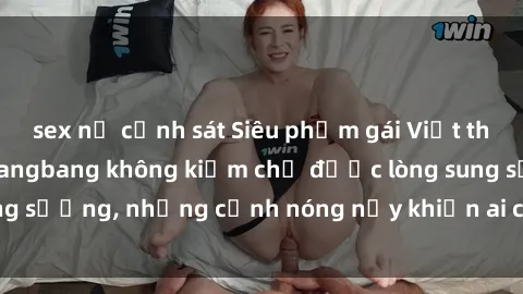 sex nữ cảnh sát Siêu phẩm gái Việt tham gia trong buổi gangbang không kiềm chế được lòng sung sướng, những cảnh nóng nảy khiến ai cũng phải mãn nhãn