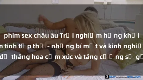 phim sex châu âu Trải nghiệm hứng khởi cùng với việc làm tình tập thể - những bí mật và kinh nghiệm để thăng hoa cảm xúc và tăng cường sự gắn kết trong mối quan hệ