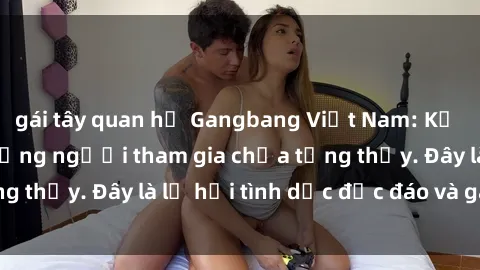 gái tây quan hệ Gangbang Việt Nam: Kỷ lục mới với số lượng người tham gia chưa từng thấy. Đây là lễ hội tình dục độc đáo và gây sốc.