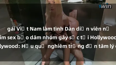 gái Việt Nam làm tình Dàn diễn viên nổi tiếng tham gia phim sex bạo dâm nhóm gây sốc tại Hollywood: Hậu quả nghiêm trọng đến tâm lý của các nghệ sĩ