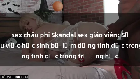 sex châu phi Skandal sex giáo viên: Sự thật đằng sau việc học sinh bị lạm dụng tình dục trong trường học