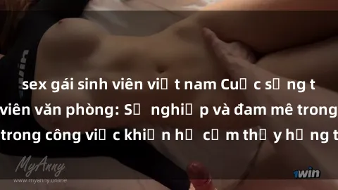 sex gái sinh viên việt nam Cuộc sống tình dục của nhân viên văn phòng: Sự nghiệp và đam mê trong công việc khiến họ cảm thấy hứng thú với tình dục?