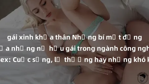 gái xinh khỏa thân Những bí mật đằng sau cuộc sống của những nữ hầu gái trong ngành công nghiệp sex: Cuộc sống, lẽ thường hay những khó khăn mà họ phải đối mặt.