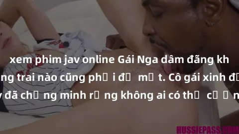 xem phim jav online Gái Nga dâm đãng khiến tim bất cứ chàng trai nào cũng phải đỏ mặt. Cô gái xinh đẹp này đã chứng minh rằng không ai có thể cưỡng lại khi cô làm tình đắm say.
