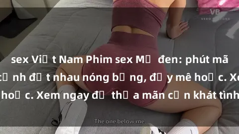 sex Việt Nam Phim sex Mỹ đen: phút mãnh liệt với những cảnh địt nhau nóng bỏng, đầy mê hoặc. Xem ngay để thỏa mãn cơn khát tình dục của bạn!