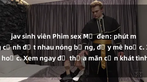jav sinh viên Phim sex Mỹ đen: phút mãnh liệt với những cảnh địt nhau nóng bỏng, đầy mê hoặc. Xem ngay để thỏa mãn cơn khát tình dục của bạn!
