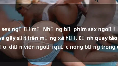sex người mỹ Những bộ phim sex ngoại quốc nổi tiếng và gây sốt trên mạng xã hội. Cảnh quay táo bạo, diễn viên ngoại quốc nóng bỏng trong các tác phẩm đỉnh cao.