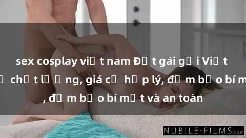 sex cosplay việt nam Đặt gái gọi Việt Nam: Dịch vụ chất lượng, giá cả hợp lý, đảm bảo bí mật và an toàn