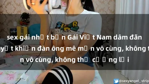 sex gái nhật bản Gái Việt Nam dâm đãng: Những bí quyết khiến đàn ông mê mẩn vô cùng, không thể cưỡng lại