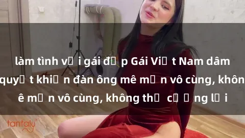 làm tình với gái đẹp Gái Việt Nam dâm đãng: Những bí quyết khiến đàn ông mê mẩn vô cùng, không thể cưỡng lại