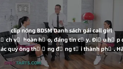 clip nóng BDSM Danh sách gái call girl vip chất lượng, dịch vụ hoàn hảo, đáng tin cậy. Điều hấp dẫn cho các quý ông thượng đẳng tại thành phố. Hãy nhấc máy và đặt lịch ngay!