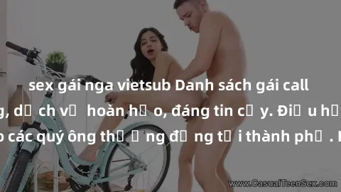 sex gái nga vietsub Danh sách gái call girl vip chất lượng, dịch vụ hoàn hảo, đáng tin cậy. Điều hấp dẫn cho các quý ông thượng đẳng tại thành phố. Hãy nhấc máy và đặt lịch ngay!