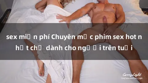 sex miễn phí Chuyên mục phim sex hot nhất chỉ dành cho người trên tuổi