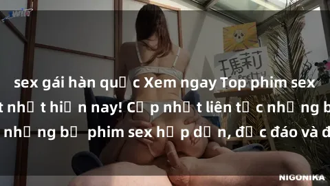 sex gái hàn quốc Xem ngay Top phim sex mới nhất đang hot nhất hiện nay! Cập nhật liên tục những bộ phim sex hấp dẫn, độc đáo và đầy kích thích.