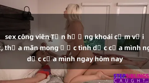 sex công viên Tận hưởng khoái cảm với gái xinh sex, thỏa mãn mong ước tình dục của mình ngay hôm nay
