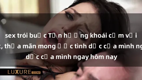 sex trói buộc Tận hưởng khoái cảm với gái xinh sex, thỏa mãn mong ước tình dục của mình ngay hôm nay