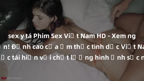 sex y tá Phim Sex Việt Nam HD - Xem ngay và không giới hạn! Đỉnh cao của ẩm thực tình dục Việt Nam được tái hiện với chất lượng hình ảnh sắc nét. Hãy thưởng thức ngay!