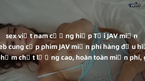 sex việt nam cưỡng hiếp Tải JAV miễn phí: Các trang web cung cấp phim JAV miễn phí hàng đầu hiện nay. Các tác phẩm chất lượng cao, hoàn toàn miễn phí, giúp bạn thỏa mãn niềm đam mê mà không tốn kém.