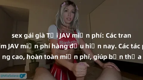 sex gái già Tải JAV miễn phí: Các trang web cung cấp phim JAV miễn phí hàng đầu hiện nay. Các tác phẩm chất lượng cao, hoàn toàn miễn phí, giúp bạn thỏa mãn niềm đam mê mà không tốn kém.