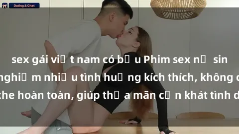 sex gái việt nam có bầu Phim sex nữ sinh mới nhất: Trải nghiệm nhiều tình huống kích thích, không che hoàn toàn, giúp thỏa mãn cơn khát tình dục của các bạn trẻ