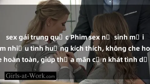 sex gái trung quốc Phim sex nữ sinh mới nhất: Trải nghiệm nhiều tình huống kích thích, không che hoàn toàn, giúp thỏa mãn cơn khát tình dục của các bạn trẻ