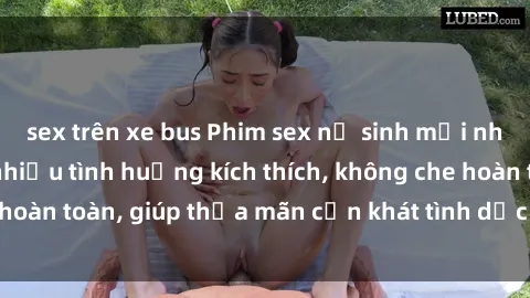 sex trên xe bus Phim sex nữ sinh mới nhất: Trải nghiệm nhiều tình huống kích thích, không che hoàn toàn, giúp thỏa mãn cơn khát tình dục của các bạn trẻ