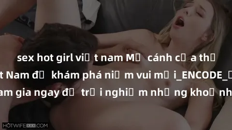 sex hot girl việt nam Mở cánh cửa thế giới sex MILF Việt Nam để khám phá niềm vui mới_ENCODE_. Hãy tham gia ngay để trải nghiệm những khoảnh khắc đầy kích thích và đam mê.