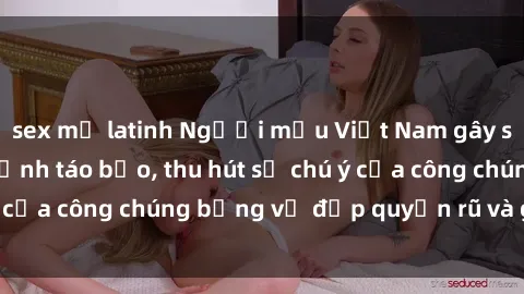 sex mỹ latinh Người mẫu Việt Nam gây sốt với loạt shoot ảnh táo bạo, thu hút sự chú ý của công chúng bằng vẻ đẹp quyến rũ và gợi cảm.