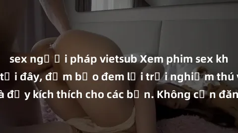 sex người pháp vietsub Xem phim sex không che miễn phí tại đây, đảm bảo đem lại trải nghiệm thú vị và đầy kích thích cho các bạn. Không cần đăng ký, hoàn toàn miễn phí.